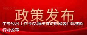  中央經(jīng)濟(jì)工作會議:穩(wěn)步推進(jìn)電網(wǎng)等自然壟斷行業(yè)改革